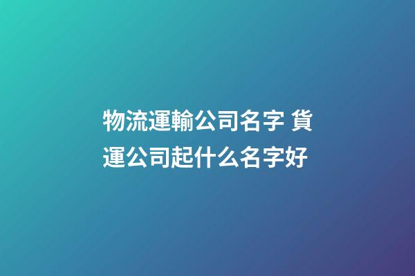 物流運輸公司名字 貨運公司起什么名字好-第1張-公司起名-玄機派